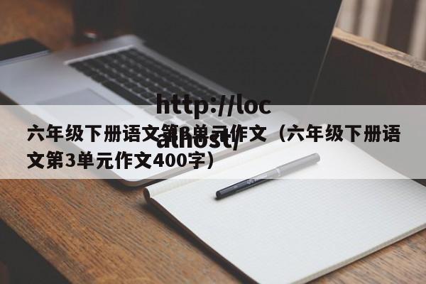 六年级下册语文第3单元作文（六年级下册语文第3单元作文400字）