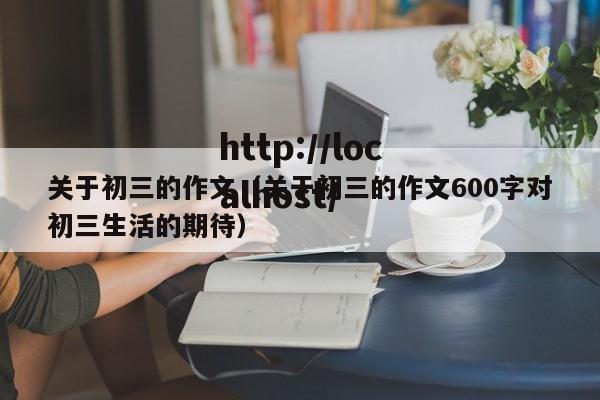 关于初三的作文（关于初三的作文600字对初三生活的期待）